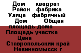 Дом 120 квадрат  › Район ­ фабрика › Улица ­ фабричный › Дом ­ 18 › Общая площадь дома ­ 150 › Площадь участка ­ 75 › Цена ­ 3 800 000 - Ставропольский край, Невинномысск г. Недвижимость » Дома, коттеджи, дачи продажа   . Ставропольский край,Невинномысск г.